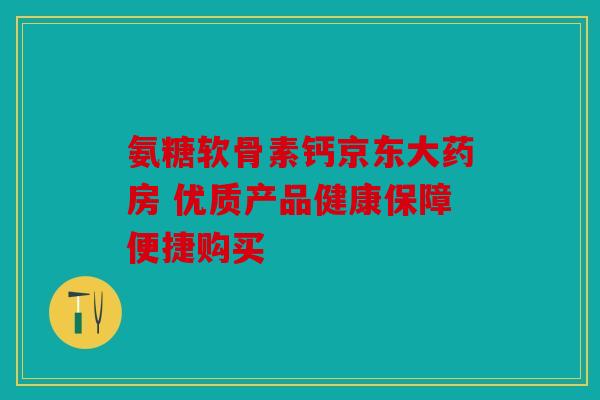 氨糖软骨素钙京东大药房 优质产品健康保障便捷购买
