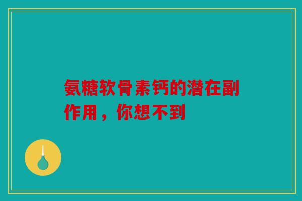 氨糖软骨素钙的潜在副作用，你想不到