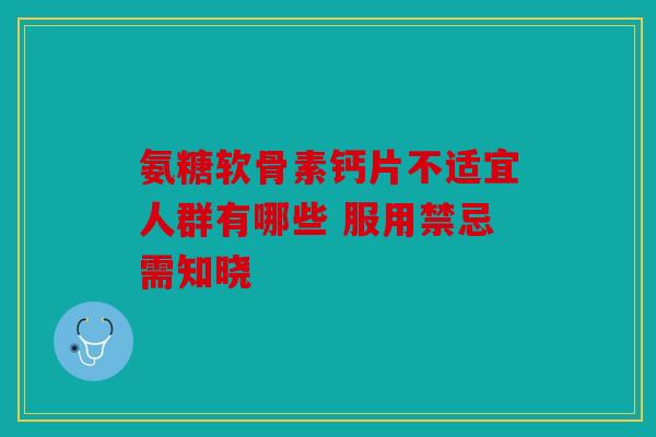 氨糖软骨素钙片不适宜人群有哪些 服用禁忌需知晓
