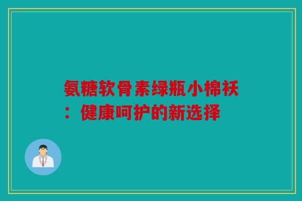 氨糖软骨素绿瓶小棉袄：健康呵护的新选择