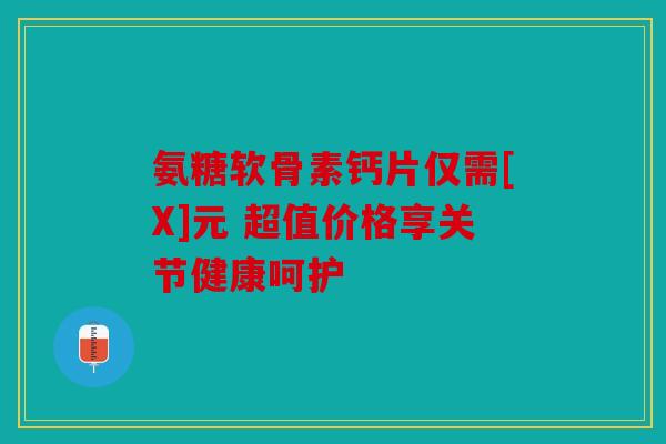氨糖软骨素钙片仅需[X]元 超值价格享关节健康呵护