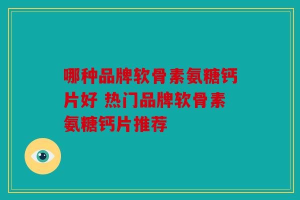 哪种品牌软骨素氨糖钙片好 热门品牌软骨素氨糖钙片推荐