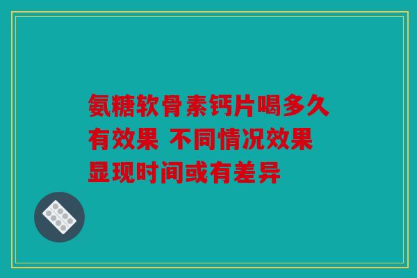 氨糖软骨素钙片喝多久有效果 不同情况效果显现时间或有差异