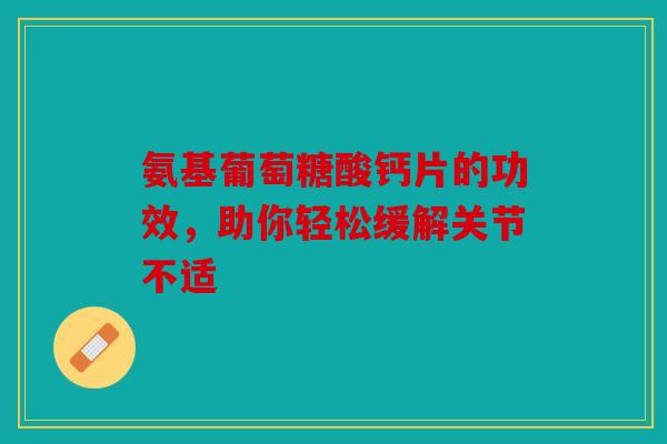 氨基葡萄糖酸钙片的功效，助你轻松缓解关节不适