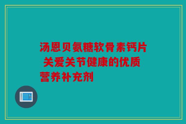 汤恩贝氨糖软骨素钙片 关爱关节健康的优质营养补充剂