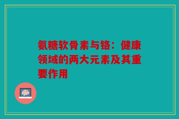 氨糖软骨素与铬：健康领域的两大元素及其重要作用