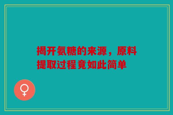 揭开氨糖的来源，原料提取过程竟如此简单