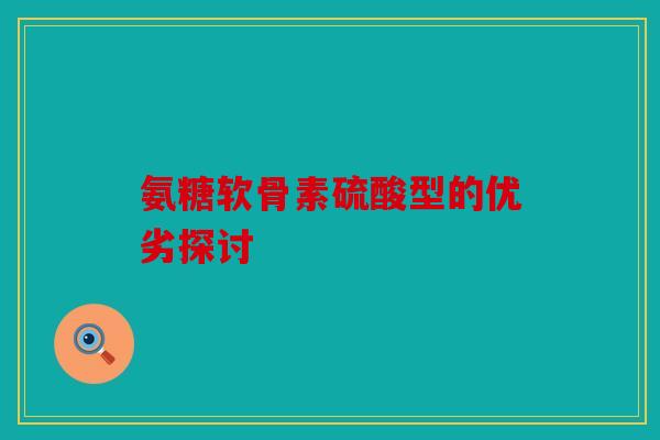 氨糖软骨素硫酸型的优劣探讨