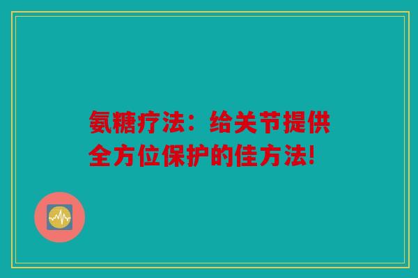 氨糖疗法：给关节提供全方位保护的佳方法!