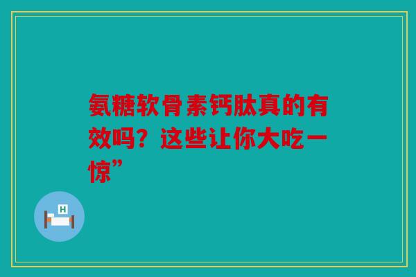 氨糖软骨素钙肽真的有效吗？这些让你大吃一惊”