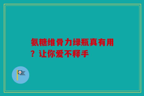 氨糖维骨力绿瓶真有用？让你爱不释手