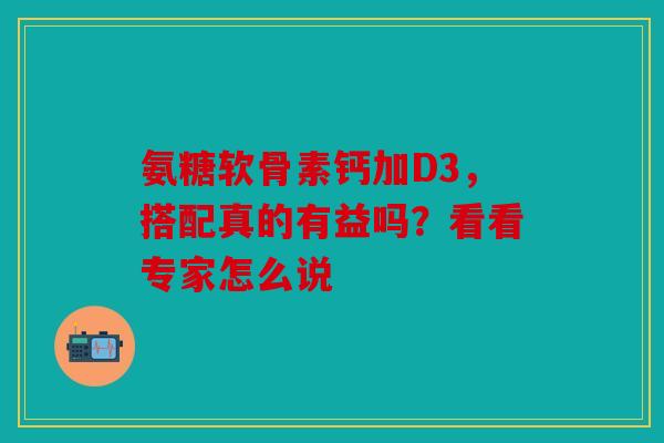 氨糖软骨素钙加D3，搭配真的有益吗？看看专家怎么说