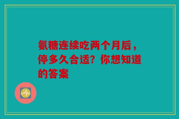 氨糖连续吃两个月后，停多久合适？你想知道的答案