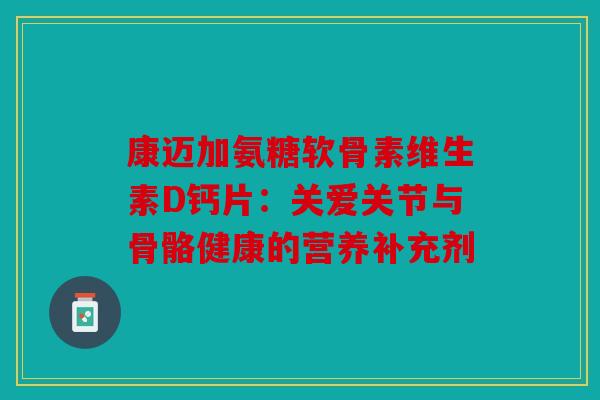 康迈加氨糖软骨素维生素D钙片：关爱关节与骨骼健康的营养补充剂