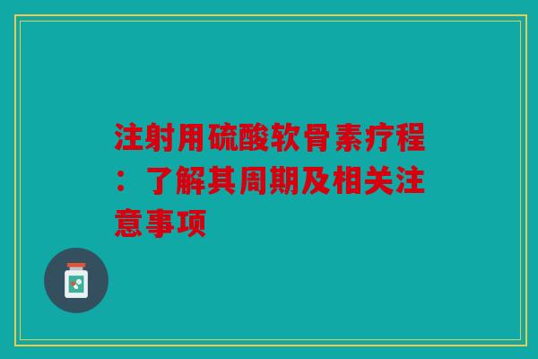 注射用硫酸软骨素疗程：了解其周期及相关注意事项