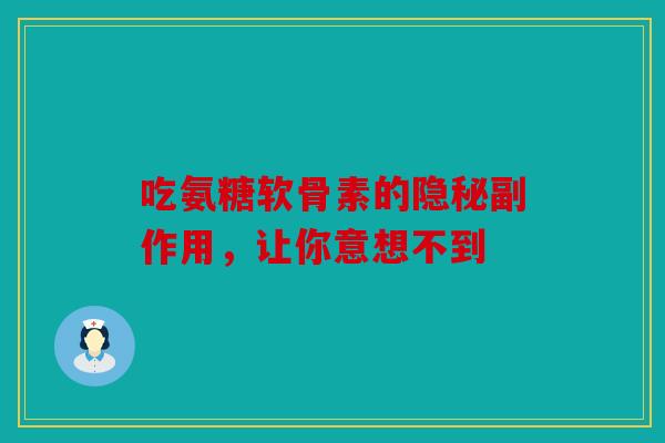 吃氨糖软骨素的隐秘副作用，让你意想不到