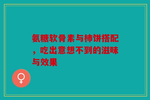 氨糖软骨素与柿饼搭配，吃出意想不到的滋味与效果