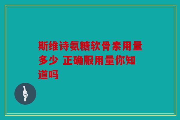 斯维诗氨糖软骨素用量多少 正确服用量你知道吗