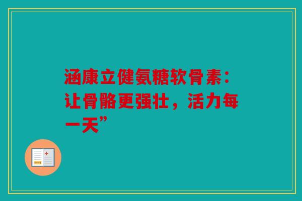 涵康立健氨糖软骨素：让骨骼更强壮，活力每一天”