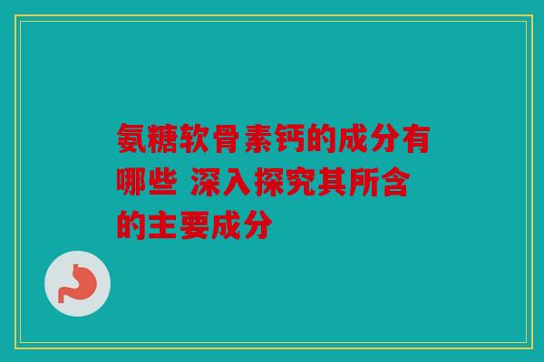 氨糖软骨素钙的成分有哪些 深入探究其所含的主要成分