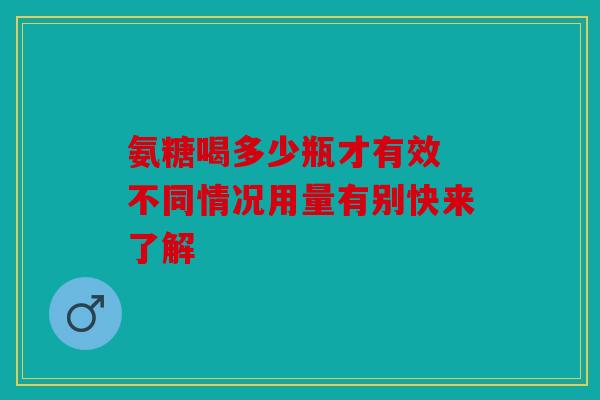 氨糖喝多少瓶才有效 不同情况用量有别快来了解