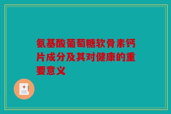 氨基酸葡萄糖软骨素钙片成分及其对健康的重要意义