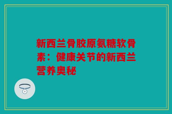 新西兰骨胶原氨糖软骨素：健康关节的新西兰营养奥秘