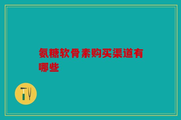 氨糖软骨素购买渠道有哪些