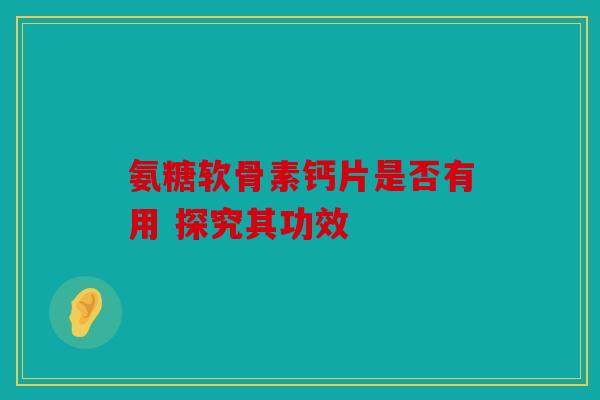 氨糖软骨素钙片是否有用 探究其功效