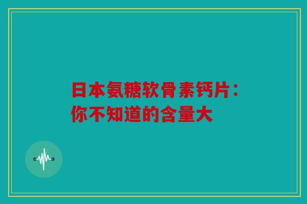 日本氨糖软骨素钙片：你不知道的含量大