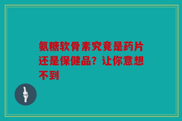 氨糖软骨素究竟是药片还是保健品？让你意想不到