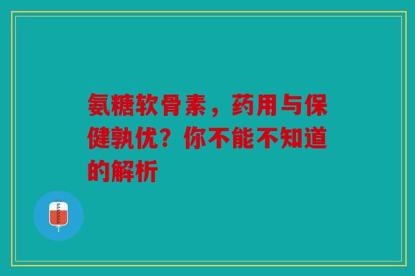 氨糖软骨素，药用与保健孰优？你不能不知道的解析