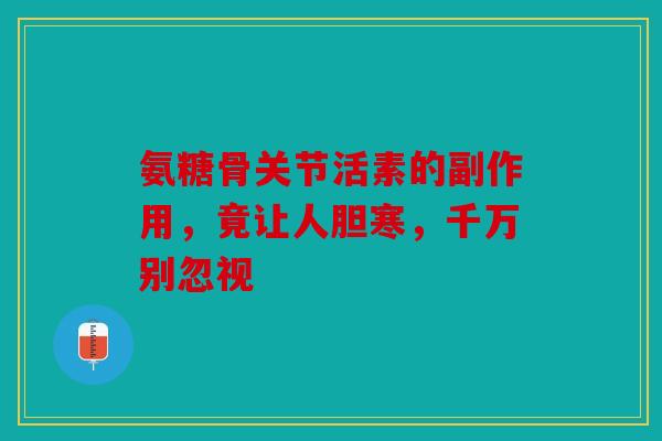 氨糖骨关节活素的副作用，竟让人胆寒，千万别忽视