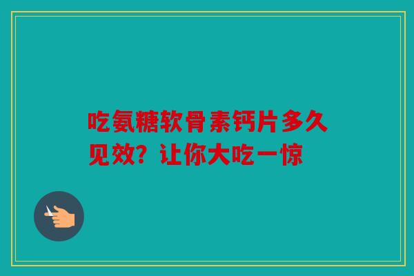 吃氨糖软骨素钙片多久见效？让你大吃一惊