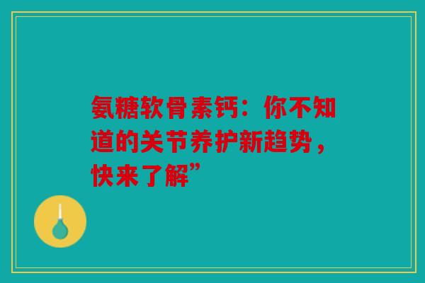 氨糖软骨素钙：你不知道的关节养护新趋势，快来了解”