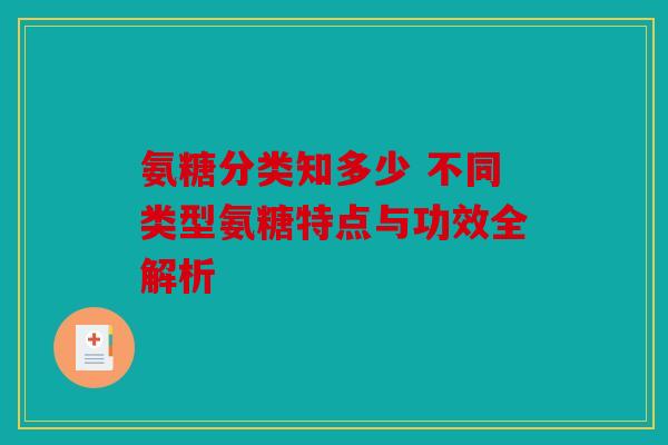 氨糖分类知多少 不同类型氨糖特点与功效全解析