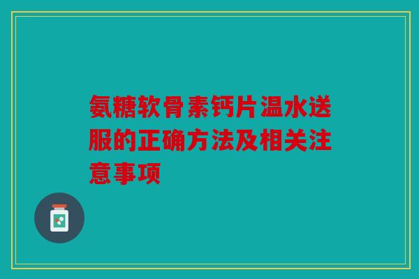 氨糖软骨素钙片温水送服的正确方法及相关注意事项