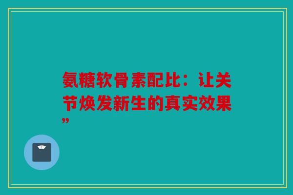 氨糖软骨素配比：让关节焕发新生的真实效果”
