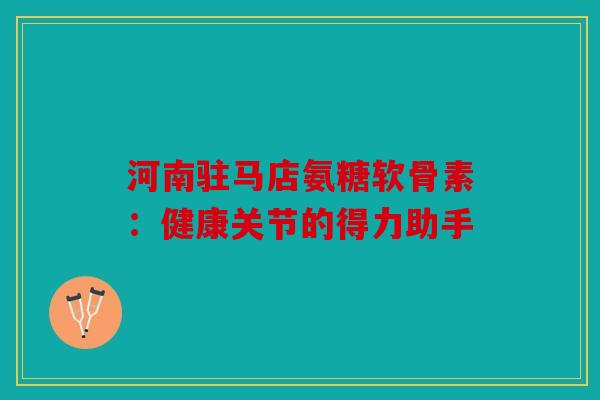 河南驻马店氨糖软骨素：健康关节的得力助手