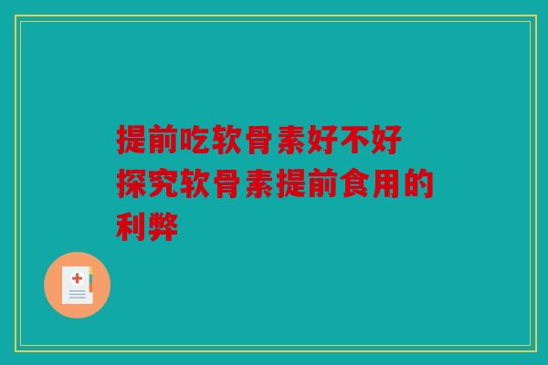 提前吃软骨素好不好 探究软骨素提前食用的利弊