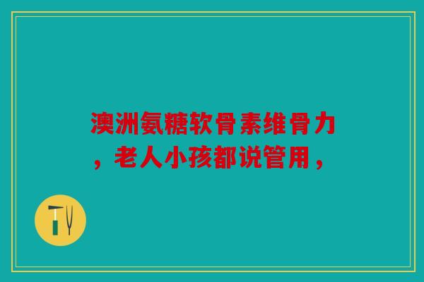 澳洲氨糖软骨素维骨力，老人小孩都说管用，
