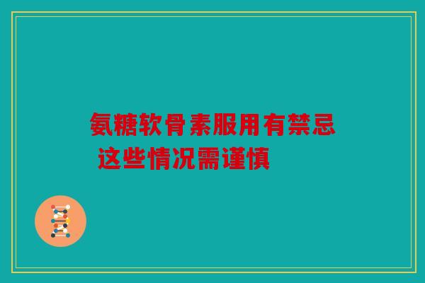 氨糖软骨素服用有禁忌 这些情况需谨慎