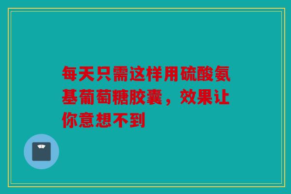 每天只需这样用硫酸氨基葡萄糖胶囊，效果让你意想不到