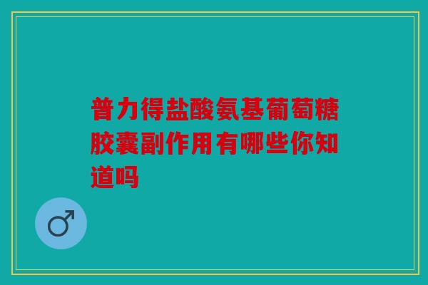 普力得盐酸氨基葡萄糖胶囊副作用有哪些你知道吗