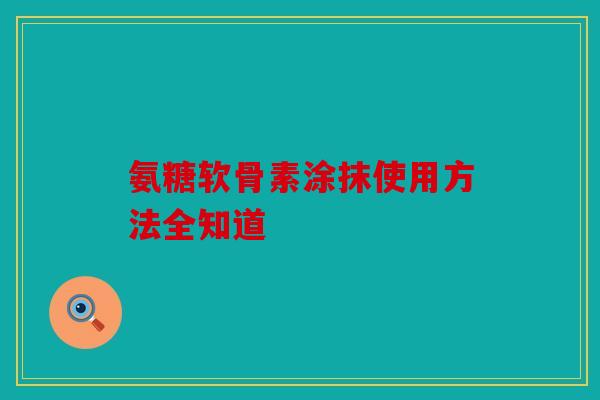 氨糖软骨素涂抹使用方法全知道