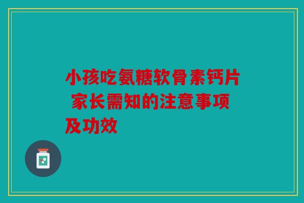 小孩吃氨糖软骨素钙片 家长需知的注意事项及功效