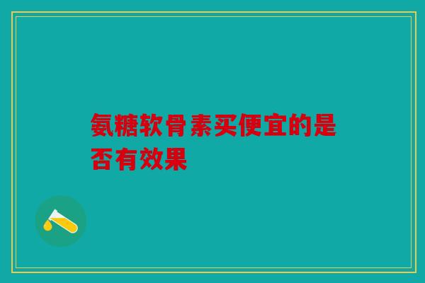 氨糖软骨素买便宜的是否有效果