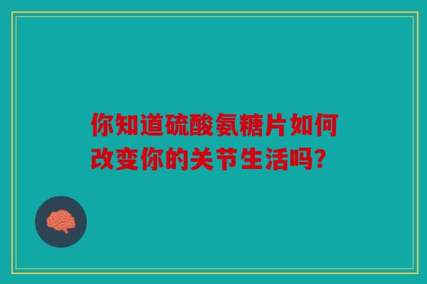 你知道硫酸氨糖片如何改变你的关节生活吗？