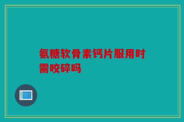 氨糖软骨素钙片服用时需咬碎吗