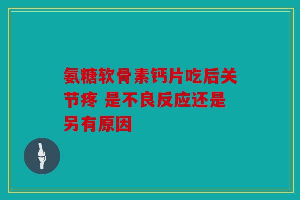 氨糖软骨素钙片吃后关节疼 是不良反应还是另有原因
